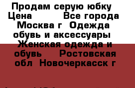 Продам серую юбку › Цена ­ 350 - Все города, Москва г. Одежда, обувь и аксессуары » Женская одежда и обувь   . Ростовская обл.,Новочеркасск г.